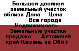  Большой двойной земельный участок вблизи Дона. › Цена ­ 760 000 - Все города Недвижимость » Земельные участки продажа   . Алтайский край,Камень-на-Оби г.